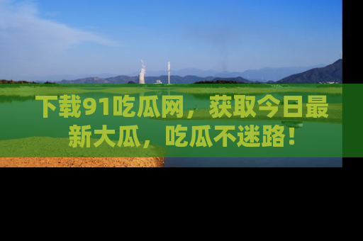 下载91吃瓜网，获取今日最新大瓜，吃瓜不迷路！