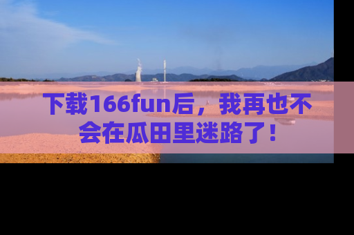 下载166fun后，我再也不会在瓜田里迷路了！
