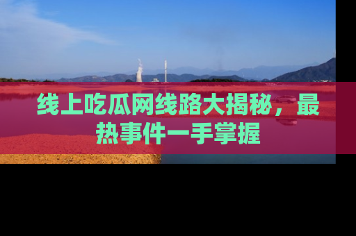 线上吃瓜网线路大揭秘，最热事件一手掌握
