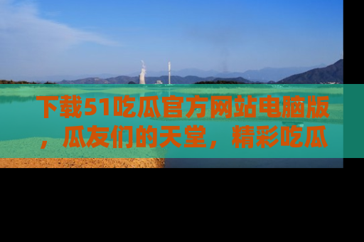 下载51吃瓜官方网站电脑版，瓜友们的天堂，精彩吃瓜故事不容错过！