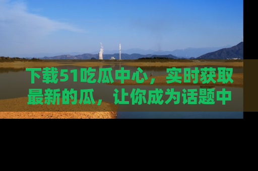 下载51吃瓜中心，实时获取最新的瓜，让你成为话题中心的焦点！