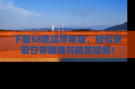 下载58吃瓜苹果版，轻松获取日常趣闻与搞笑视频！