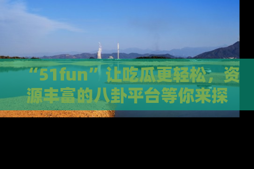 “51fun”让吃瓜更轻松，资源丰富的八卦平台等你来探索！