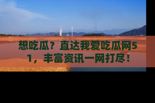 想吃瓜？直达我爱吃瓜网51，丰富资讯一网打尽！