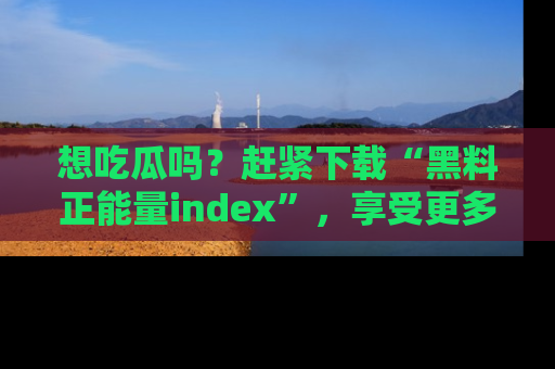 想吃瓜吗？赶紧下载“黑料正能量index”，享受更多正能量内容！