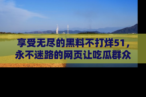享受无尽的黑料不打烊51，永不迷路的网页让吃瓜群众尽情围观