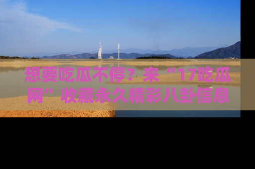 想要吃瓜不停？来“17吃瓜网”收藏永久精彩八卦信息！