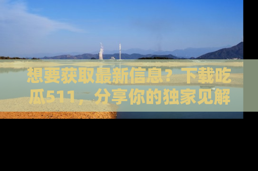想要获取最新信息?下载吃瓜511,分享你的独家见解!