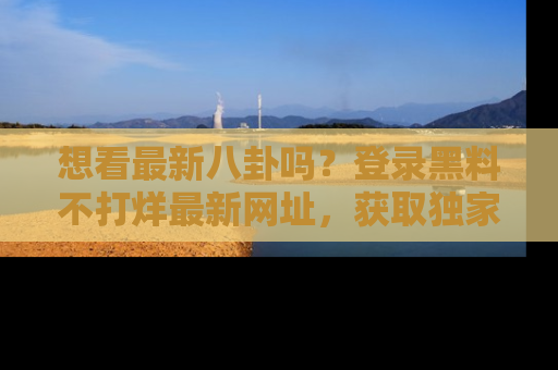 想看最新八卦吗？登录黑料不打烊最新网址，获取独家内容