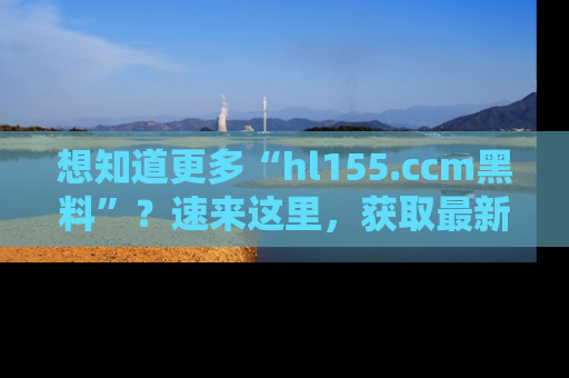 想知道更多“hl155.ccm黑料”?速来这里,获取最新入口和网址,不看可惜哦!
