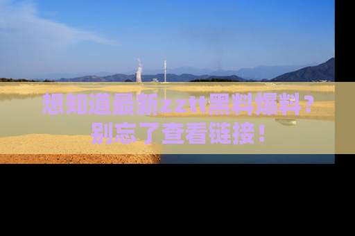 想知道最新zztt黑料爆料?别忘了查看链接!