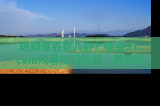 想知道最新八卦？快来51.com观看热门视频，尽享吃瓜乐趣！