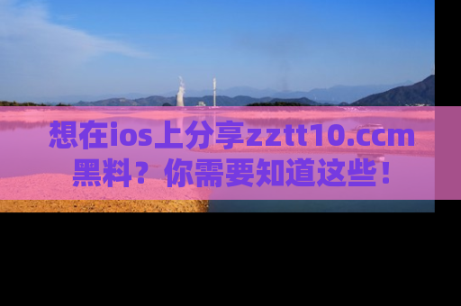 想在ios上分享zztt10.ccm黑料?你需要知道这些!