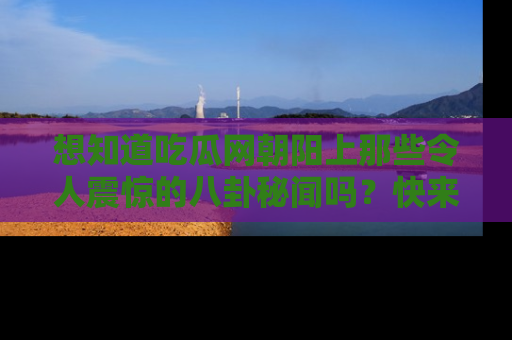 想知道吃瓜网朝阳上那些令人震惊的八卦秘闻吗?快来看看!