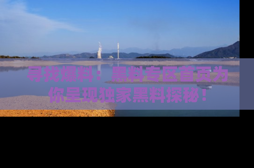 寻找爆料：黑料专区首页为你呈现独家黑料探秘！