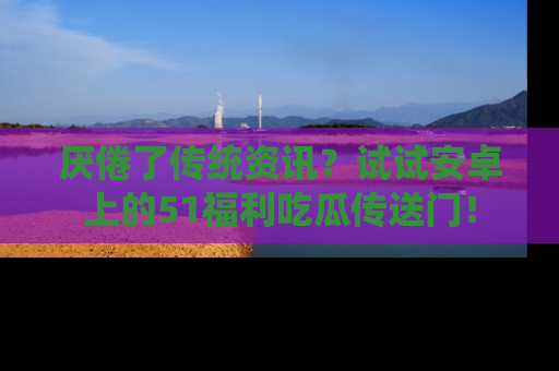 厌倦了传统资讯？试试安卓上的51福利吃瓜传送门！