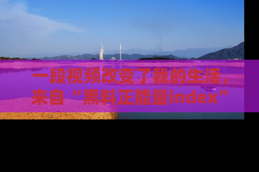 一段视频改变了我的生活，来自“黑料正能量index”的真实分享
