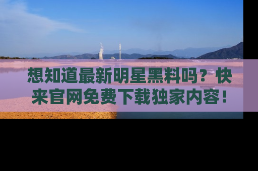 想知道最新明星黑料吗？快来官网免费下载独家内容！