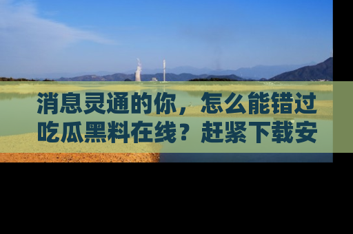 消息灵通的你，怎么能错过吃瓜黑料在线？赶紧下载安装苹果版，瓜果随手可得！