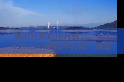 新时代的吃瓜方式，“zztt31.ccm黑料不打烊”网站为iOS用户带来惊喜