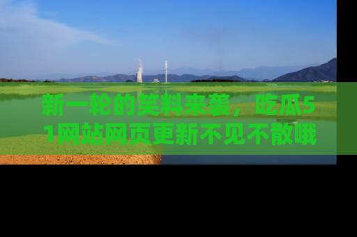新一轮的笑料来袭，吃瓜51网站网页更新不见不散哦！