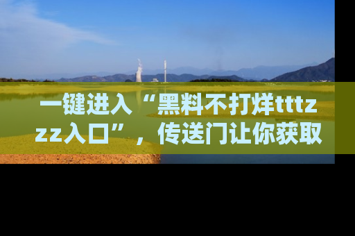 一键进入“黑料不打烊tttzzz入口”，传送门让你获取即时娱乐新闻