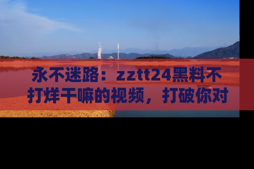 永不迷路：zztt24黑料不打烊干嘛的视频，打破你对吃瓜的固有认知！