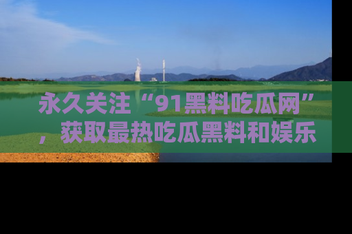 永久关注“91黑料吃瓜网”,获取最热吃瓜黑料和娱乐资讯