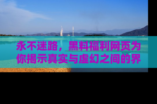 永不迷路，黑料福利网页为你揭示真实与虚幻之间的界限