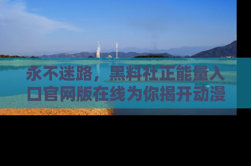 永不迷路，黑料社正能量入口官网版在线为你揭开动漫游戏的神秘面纱