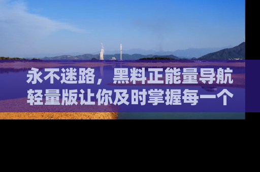 永不迷路，黑料正能量导航轻量版让你及时掌握每一个劲爆消息！