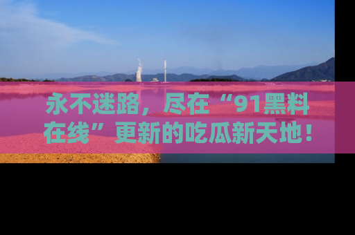 永不迷路，尽在“91黑料在线”更新的吃瓜新天地！