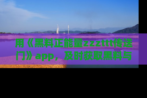 用《黑料正能量zzzttt传送门》app，及时获取黑料与正能量的最新动态