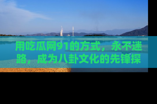 用吃瓜网91的方式，永不迷路，成为八卦文化的先锋探索者