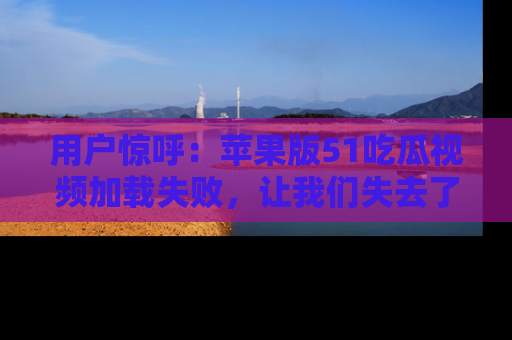 用户惊呼:苹果版51吃瓜视频加载失败,让我们失去了宝贵资源!