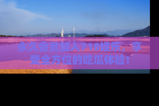 永久会员加入718娱乐,享受全方位的吃瓜体验!