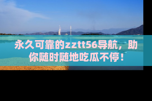 永久可靠的zztt56导航,助你随时随地吃瓜不停!