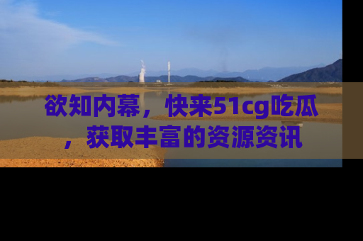 欲知内幕，快来51cg吃瓜，获取丰富的资源资讯