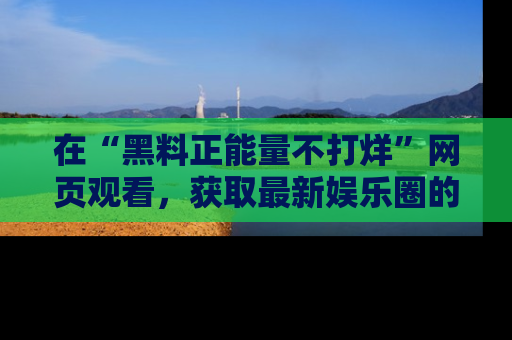 在“黑料正能量不打烊”网页观看，获取最新娱乐圈的正能量与黑料揭秘！