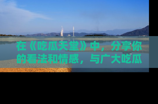 在《吃瓜天堂》中，分享你的看法和情感，与广大吃瓜群众一同欢笑与思考！