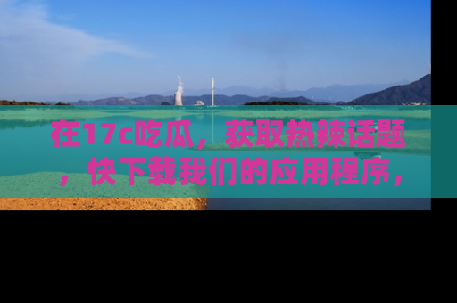在17c吃瓜，获取热辣话题，快下载我们的应用程序，地址轻松找到！