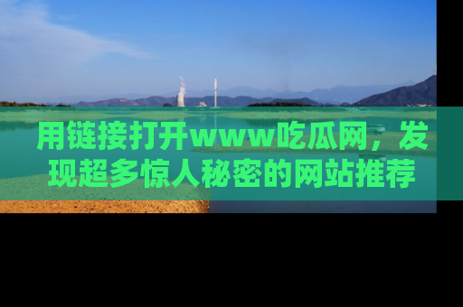 用链接打开www吃瓜网，发现超多惊人秘密的网站推荐！