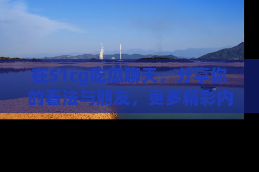 在51cg吃瓜聊天，分享你的看法与朋友，更多精彩内容请浏览网址www.51cg.com！