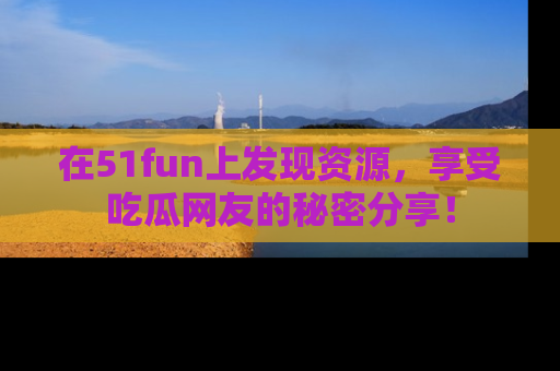 在51fun上发现资源，享受吃瓜网友的秘密分享！