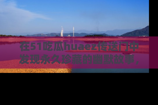 在51吃瓜huaez传送门中发现永久珍藏的幽默故事，瓜友们一起分享欢乐瞬间！