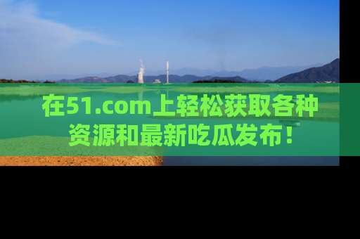 在51.com上轻松获取各种资源和最新吃瓜发布！