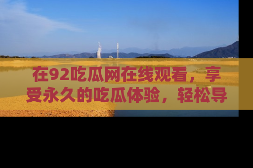 在92吃瓜网在线观看,享受永久的吃瓜体验,轻松导航追踪热门话题!