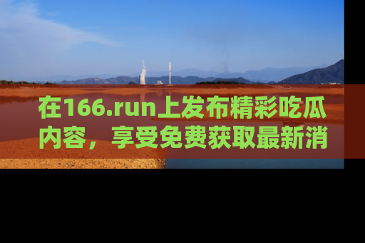 在166.run上发布精彩吃瓜内容，享受免费获取最新消息的乐趣！