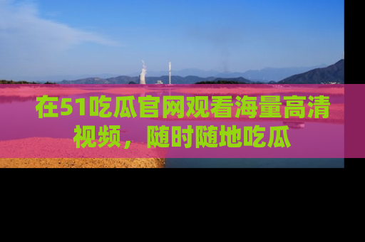 在51吃瓜官网观看海量高清视频，随时随地吃瓜