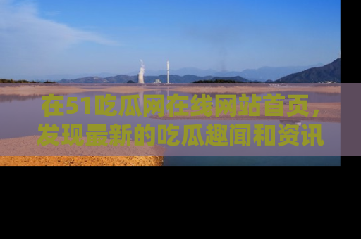 在51吃瓜网在线网站首页，发现最新的吃瓜趣闻和资讯分享